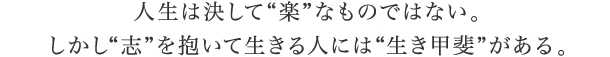 人生は決して“楽”なものではない。しかし“志”を抱いて生きるが人生には“生き甲斐”がある。
